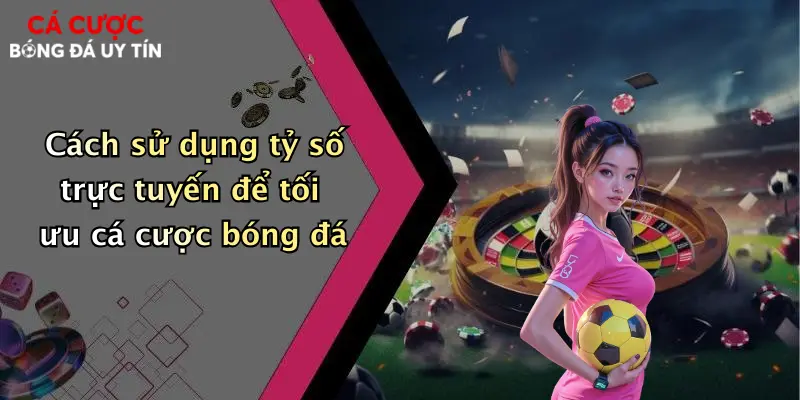 Cách sử dụng tỷ số trực tuyến để tối ưu cá cược bóng đá