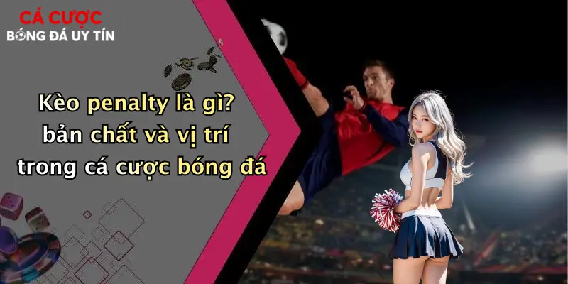 Kèo penalty là gì? bản chất và vị trí trong cá cược bóng đá