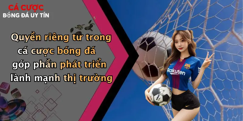 Quyền riêng tư trong cá cược bóng đá góp phần phát triển lành mạnh thị trường