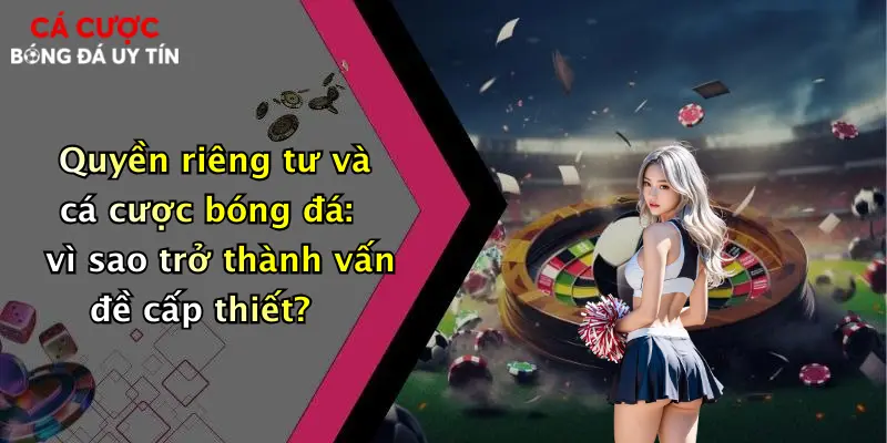Quyền riêng tư và cá cược bóng đá: vì sao trở thành vấn đề cấp thiết?