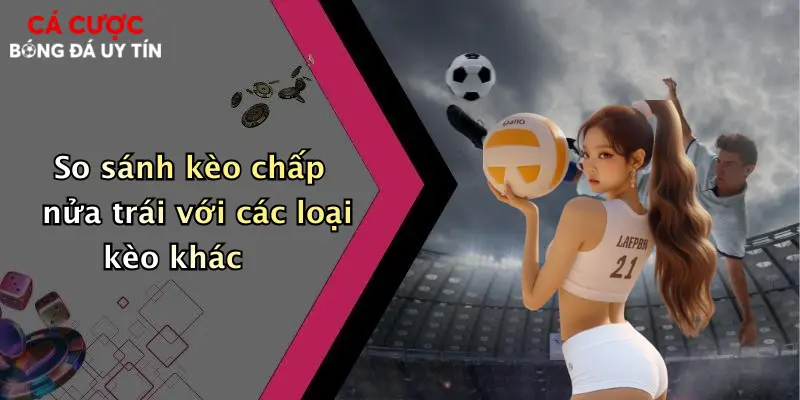 So sánh kèo chấp nửa trái với các loại kèo khác